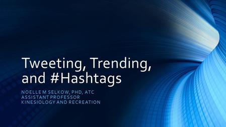 Tweeting, Trending, and #Hashtags NOELLE M SELKOW, PHD, ATC ASSISTANT PROFESSOR KINESIOLOGY AND RECREATION.