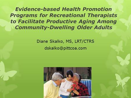 Evidence-based Health Promotion Programs for Recreational Therapists to Facilitate Productive Aging Among Community-Dwelling Older Adults Diane Skalko,