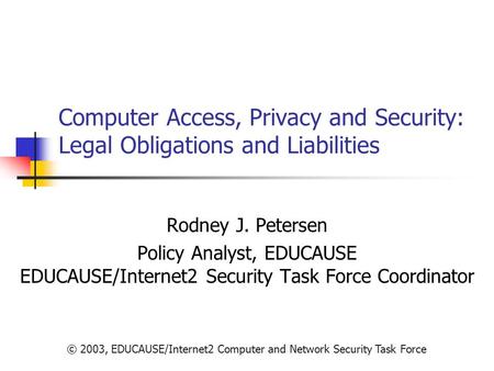 © 2003, EDUCAUSE/Internet2 Computer and Network Security Task Force Computer Access, Privacy and Security: Legal Obligations and Liabilities Rodney J.