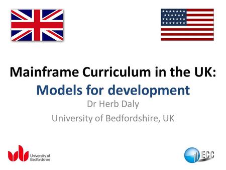 Mainframe Curriculum in the UK: Models for development Dr Herb Daly University of Bedfordshire, UK.