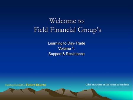 Welcome to Field Financial Group’s Learning to Day-Trade Volume 1: Support & Resistance Click anywhere on the screen to continue Charts provided by: Future.