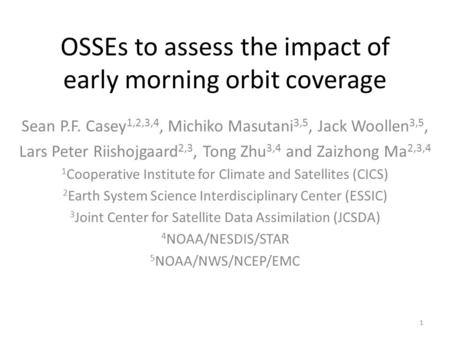 OSSEs to assess the impact of early morning orbit coverage Sean P.F. Casey 1,2,3,4, Michiko Masutani 3,5, Jack Woollen 3,5, Lars Peter Riishojgaard 2,3,