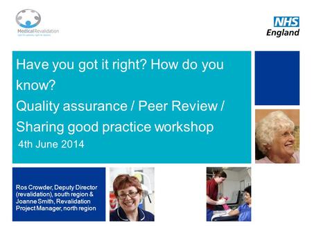 1 Have you got it right? How do you know? Quality assurance / Peer Review / Sharing good practice workshop 4th June 2014 Ros Crowder, Deputy Director (revalidation),