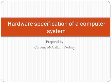 Prepared by Careene McCallum-Rodney Hardware specification of a computer system.