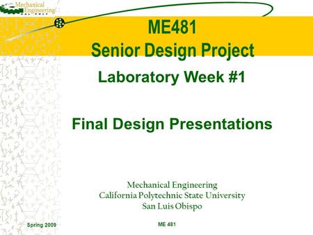Spring 2009 ME 481 Laboratory Week #1 Final Design Presentations Mechanical Engineering California Polytechnic State University San Luis Obispo ME481 Senior.