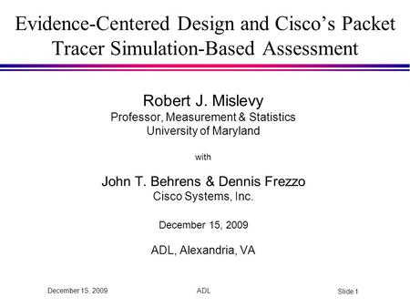 ADL Slide 1 December 15, 2009 Evidence-Centered Design and Cisco’s Packet Tracer Simulation-Based Assessment Robert J. Mislevy Professor, Measurement &