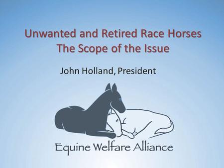 Unwanted and Retired Race Horses The Scope of the Issue John Holland, President.