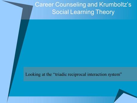 Career Counseling and Krumboltz’s Social Learning Theory Looking at the “triadic reciprocal interaction system”
