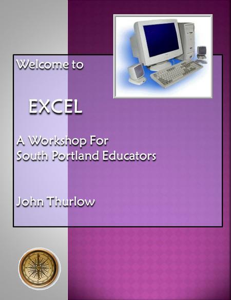Welcome to EXCEL EXCEL A Workshop For South Portland Educators John Thurlow.