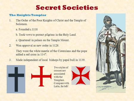 Secret Societies The Knights Templar 1.The Order of the Poor Knights of Christ and the Temple of Solomon. a. Founded c.1118 b. Took vows to protect pilgrims.