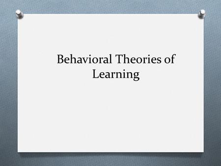 Behavioral Theories of Learning. Behavioral Learning Theory O Behavioral learning theory- focus on the ways in which pleasurable or unpleasant consequences.