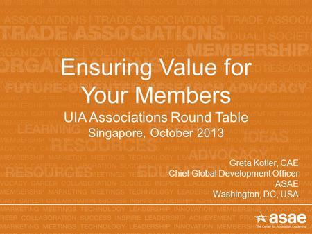 Ensuring Value for Your Members UIA Associations Round Table Singapore, October 2013 Greta Kotler, CAE Chief Global Development Officer ASAE Washington,