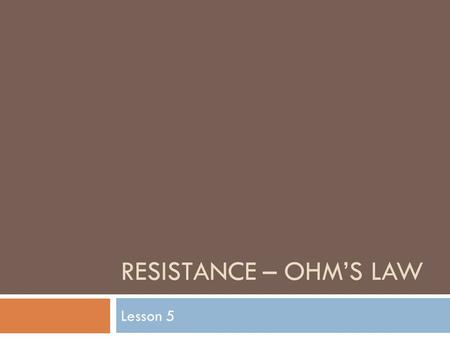 RESISTANCE – OHM’S LAW Lesson 5. Resistance  The amount of current flow in a circuit, and the amount of energy transferred to any useful device, depends.