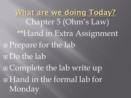 Chapter 5 (Ohm’s Law) **Hand in Extra Assignment  Prepare for the lab  Do the lab  Complete the lab write up  Hand in the formal lab for Monday.