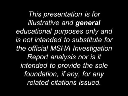 This presentation is for illustrative and general educational purposes only and is not intended to substitute for the official MSHA Investigation Report.
