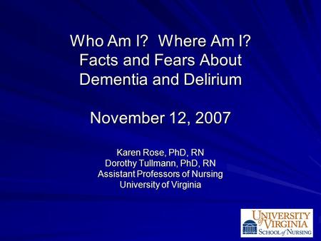 Who Am I? Where Am I? Facts and Fears About Dementia and Delirium November 12, 2007 Karen Rose, PhD, RN Dorothy Tullmann, PhD, RN Assistant Professors.