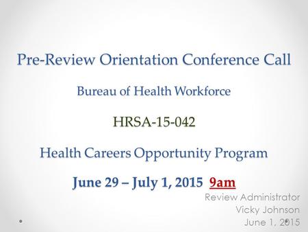 Pre-Review Orientation Conference Call Bureau of Health Workforce HRSA-15-042 Health Careers Opportunity Program June 29 – July 1, 2015 9am Review Administrator.