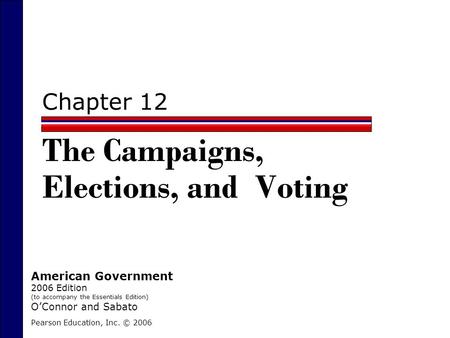 Chapter 12 The Campaigns, Elections, and Voting Pearson Education, Inc. © 2006 American Government 2006 Edition (to accompany the Essentials Edition) O’Connor.