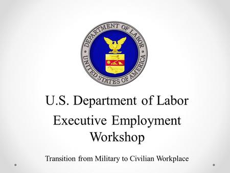 U.S. Department of Labor Executive Employment Workshop Transition from Military to Civilian Workplace.