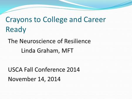 Crayons to College and Career Ready The Neuroscience of Resilience Linda Graham, MFT USCA Fall Conference 2014 November 14, 2014.
