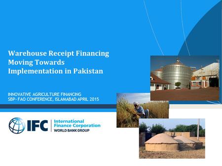 Warehouse Receipt Financing Moving Towards Implementation in Pakistan INNOVATIVE AGRICULTURE FINANCING SBP- FAO CONFERENCE, ISLAMABAD APRIL 2015.