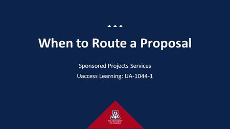 When to Route a Proposal Sponsored Projects Services Uaccess Learning: UA-1044-1.
