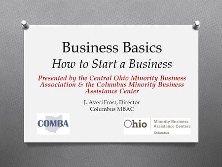 Business Basics How to Start a Business Presented by the Central Ohio Minority Business Association & the Columbus Minority Business Assistance Center.