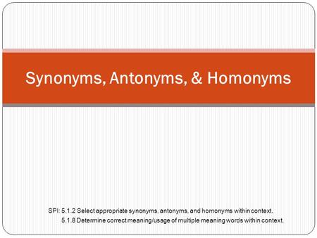 Synonyms, Antonyms, & Homonyms SPI: 5.1.2 Select appropriate synonyms, antonyms, and homonyms within context. 5.1.8 Determine correct meaning/usage of.