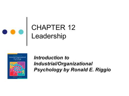 CHAPTER 12 Leadership Introduction to Industrial/Organizational Psychology by Ronald E. Riggio.
