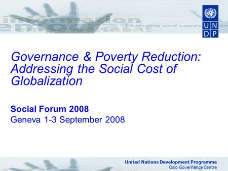 United Nations Development Programme Oslo Governance Centre Governance & Poverty Reduction: Addressing the Social Cost of Globalization Social Forum 2008.