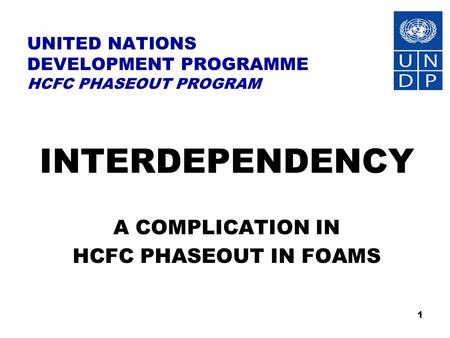 1 UNITED NATIONS DEVELOPMENT PROGRAMME HCFC PHASEOUT PROGRAM INTERDEPENDENCY A COMPLICATION IN HCFC PHASEOUT IN FOAMS.