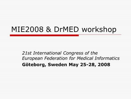 MIE2008 & DrMED workshop 21st International Congress of the European Federation for Medical Informatics Göteborg, Sweden May 25-28, 2008.