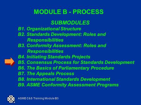 ASME C&S Training Module B5 MODULE B - PROCESS SUBMODULES B1. Organizational Structure B2. Standards Development: Roles and Responsibilities B3. Conformity.