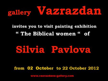 Gallery Vazrazdan invites you to visit p ainting exhibition “ The Biblical women “ of Silvia Pavlova from 02 Octo ber to 22 October 2012 www.vazrazdane-gallery.com.