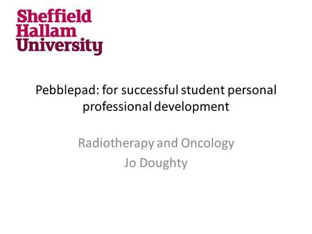 Pebblepad: for successful student personal professional development Radiotherapy and Oncology Jo Doughty.