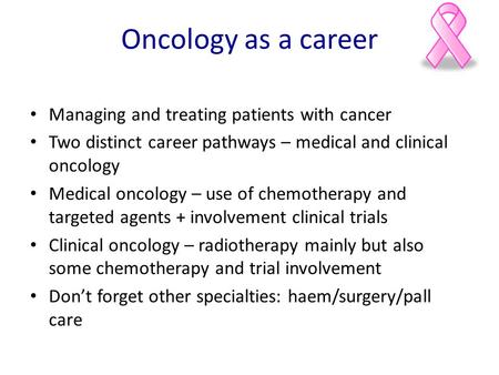 Oncology as a career Managing and treating patients with cancer Two distinct career pathways – medical and clinical oncology Medical oncology – use of.