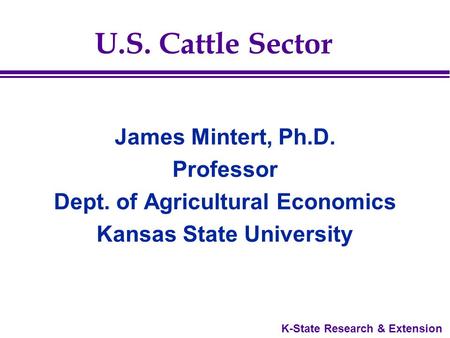 K-State Research & Extension U.S. Cattle Sector James Mintert, Ph.D. Professor Dept. of Agricultural Economics Kansas State University.