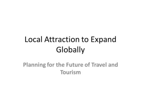 Local Attraction to Expand Globally Planning for the Future of Travel and Tourism.
