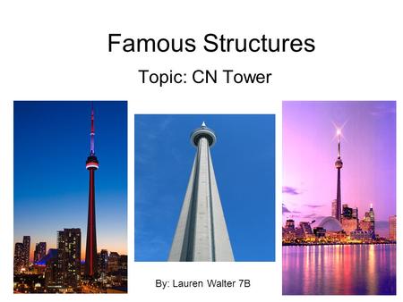 Famous Structures Topic: CN Tower By: Lauren Walter 7B.