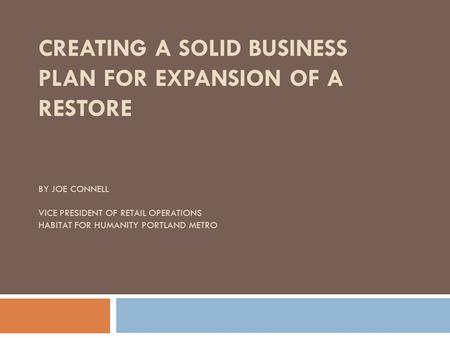 CREATING A SOLID BUSINESS PLAN FOR EXPANSION OF A RESTORE BY JOE CONNELL VICE PRESIDENT OF RETAIL OPERATIONS HABITAT FOR HUMANITY PORTLAND METRO.