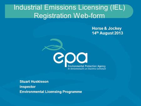Industrial Emissions Licensing (IEL) Registration Web-form Stuart Huskisson Inspector Environmental Licensing Programme Horse & Jockey 14 th August 2013.