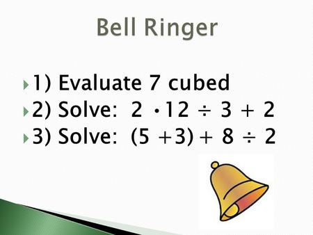 Bell Ringer 1) Evaluate 7 cubed 2) Solve: 2 •12 ÷ 3 + 2