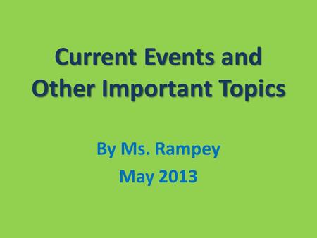 Current Events and Other Important Topics By Ms. Rampey May 2013.