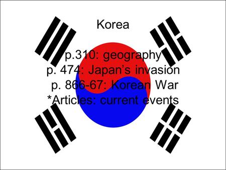 Korea p.310: geography p. 474: Japan’s invasion p. 866-67: Korean War *Articles: current events.