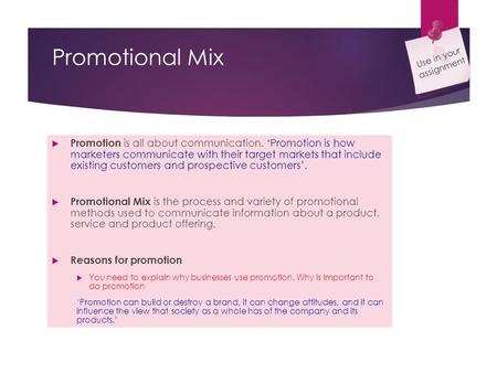 Promotional Mix  Promotion is all about communication. ‘Promotion is how marketers communicate with their target markets that include existing customers.