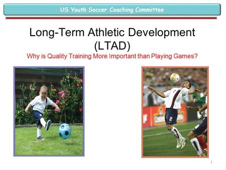Long-Term Athletic Development (LTAD) Why is Quality Training More Important than Playing Games? US Youth Soccer Coaching Committee 1.