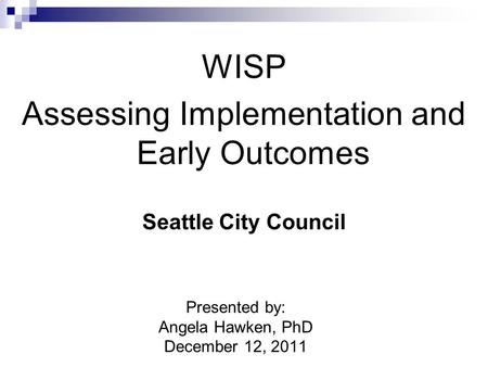 WISP Assessing Implementation and Early Outcomes Seattle City Council Presented by: Angela Hawken, PhD December 12, 2011.