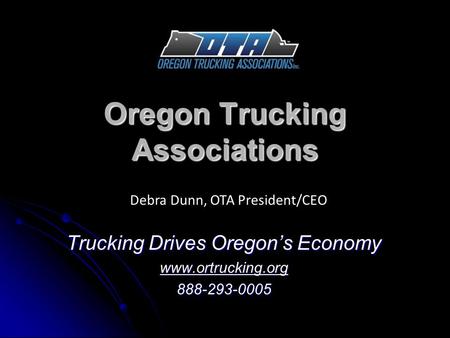 Oregon Trucking Associations Trucking Drives Oregon’s Economy www.ortrucking.org 888-293-0005 Debra Dunn, OTA President/CEO.