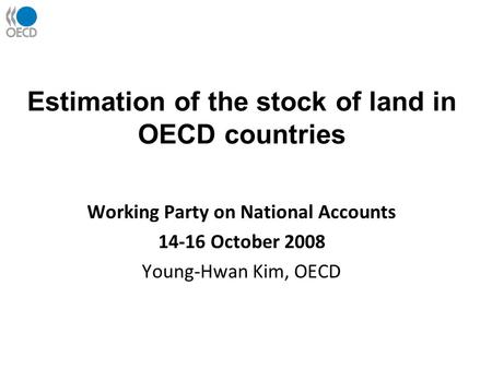 Estimation of the stock of land in OECD countries Working Party on National Accounts 14-16 October 2008 Young-Hwan Kim, OECD.