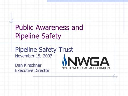 Public Awareness and Pipeline Safety Pipeline Safety Trust November 15, 2007 Dan Kirschner Executive Director.